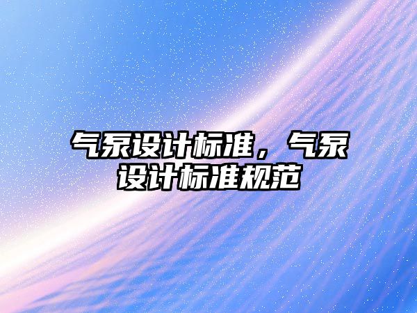 氣泵設(shè)計(jì)標(biāo)準(zhǔn)，氣泵設(shè)計(jì)標(biāo)準(zhǔn)規(guī)范