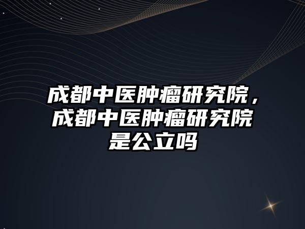 成都中醫(yī)腫瘤研究院，成都中醫(yī)腫瘤研究院是公立嗎