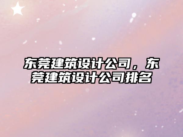 東莞建筑設(shè)計(jì)公司，東莞建筑設(shè)計(jì)公司排名