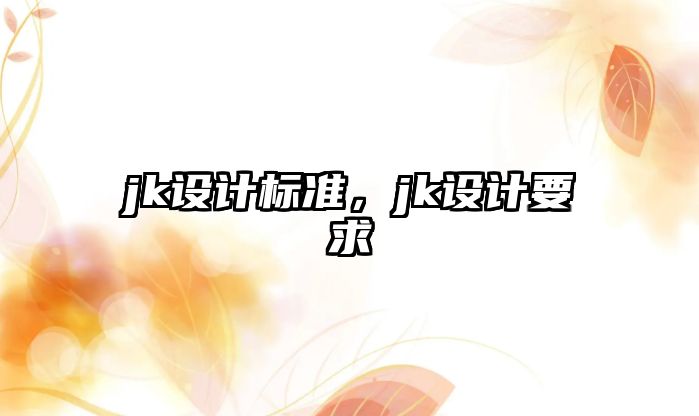 jk設(shè)計(jì)標(biāo)準(zhǔn)，jk設(shè)計(jì)要求