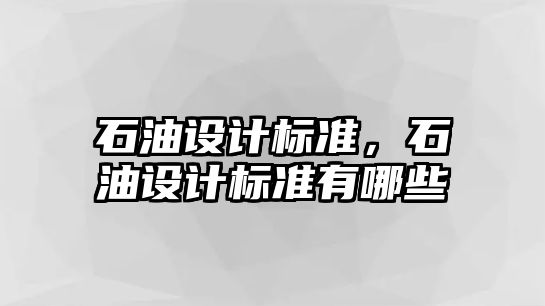 石油設(shè)計(jì)標(biāo)準(zhǔn)，石油設(shè)計(jì)標(biāo)準(zhǔn)有哪些