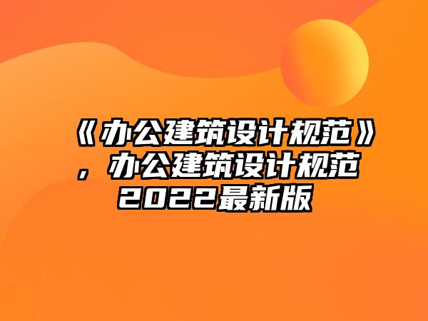 《辦公建筑設(shè)計規(guī)范》，辦公建筑設(shè)計規(guī)范2022最新版