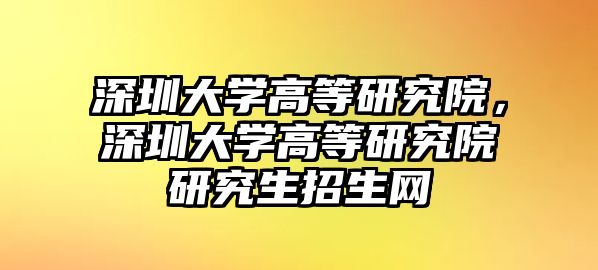 深圳大學(xué)高等研究院，深圳大學(xué)高等研究院研究生招生網(wǎng)