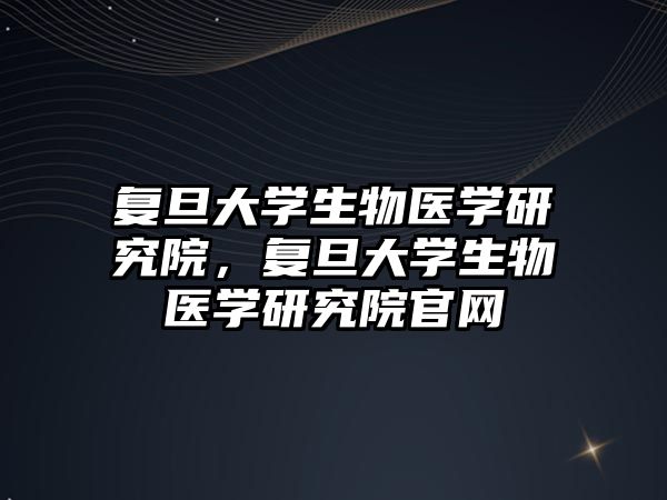 復旦大學生物醫(yī)學研究院，復旦大學生物醫(yī)學研究院官網(wǎng)