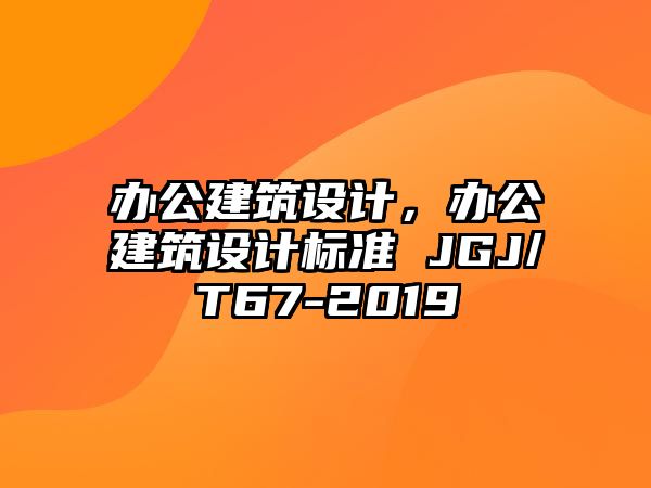 辦公建筑設(shè)計，辦公建筑設(shè)計標(biāo)準(zhǔn) JGJ/T67-2019
