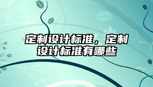 定制設(shè)計(jì)標(biāo)準(zhǔn)，定制設(shè)計(jì)標(biāo)準(zhǔn)有哪些