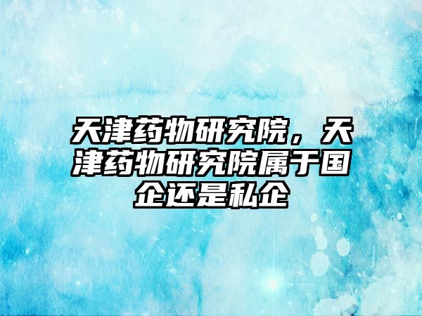 天津藥物研究院，天津藥物研究院屬于國企還是私企
