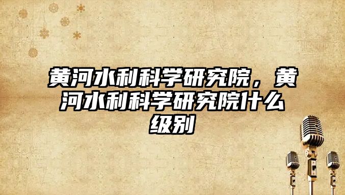 黃河水利科學(xué)研究院，黃河水利科學(xué)研究院什么級別