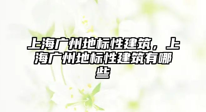 上海廣州地標性建筑，上海廣州地標性建筑有哪些