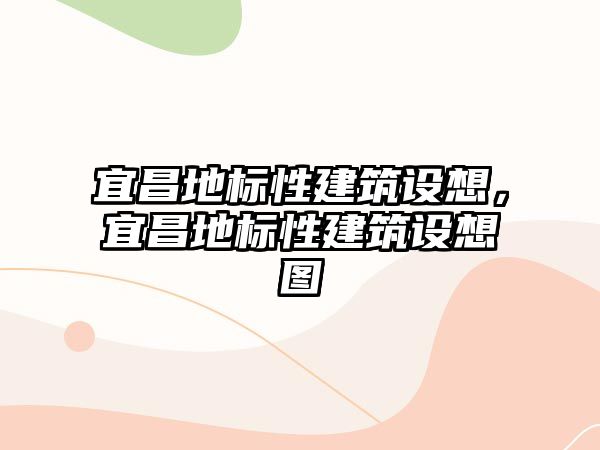 宜昌地標(biāo)性建筑設(shè)想，宜昌地標(biāo)性建筑設(shè)想圖