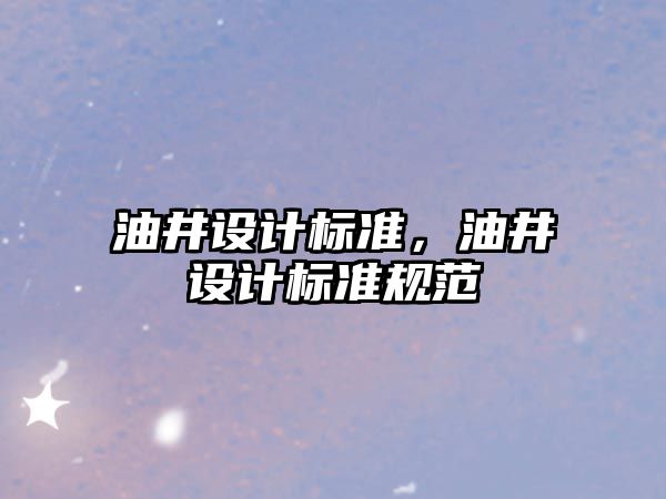油井設(shè)計(jì)標(biāo)準(zhǔn)，油井設(shè)計(jì)標(biāo)準(zhǔn)規(guī)范