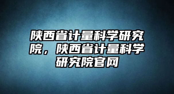 陜西省計量科學(xué)研究院，陜西省計量科學(xué)研究院官網(wǎng)