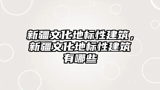 新疆文化地標(biāo)性建筑，新疆文化地標(biāo)性建筑有哪些