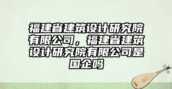 福建省建筑設(shè)計研究院有限公司，福建省建筑設(shè)計研究院有限公司是國企嗎