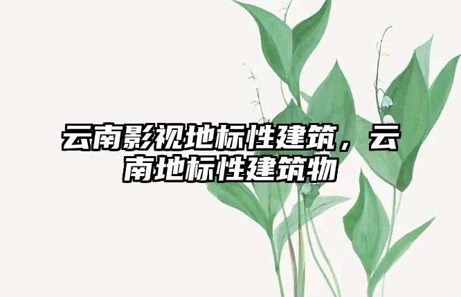 云南影視地標(biāo)性建筑，云南地標(biāo)性建筑物