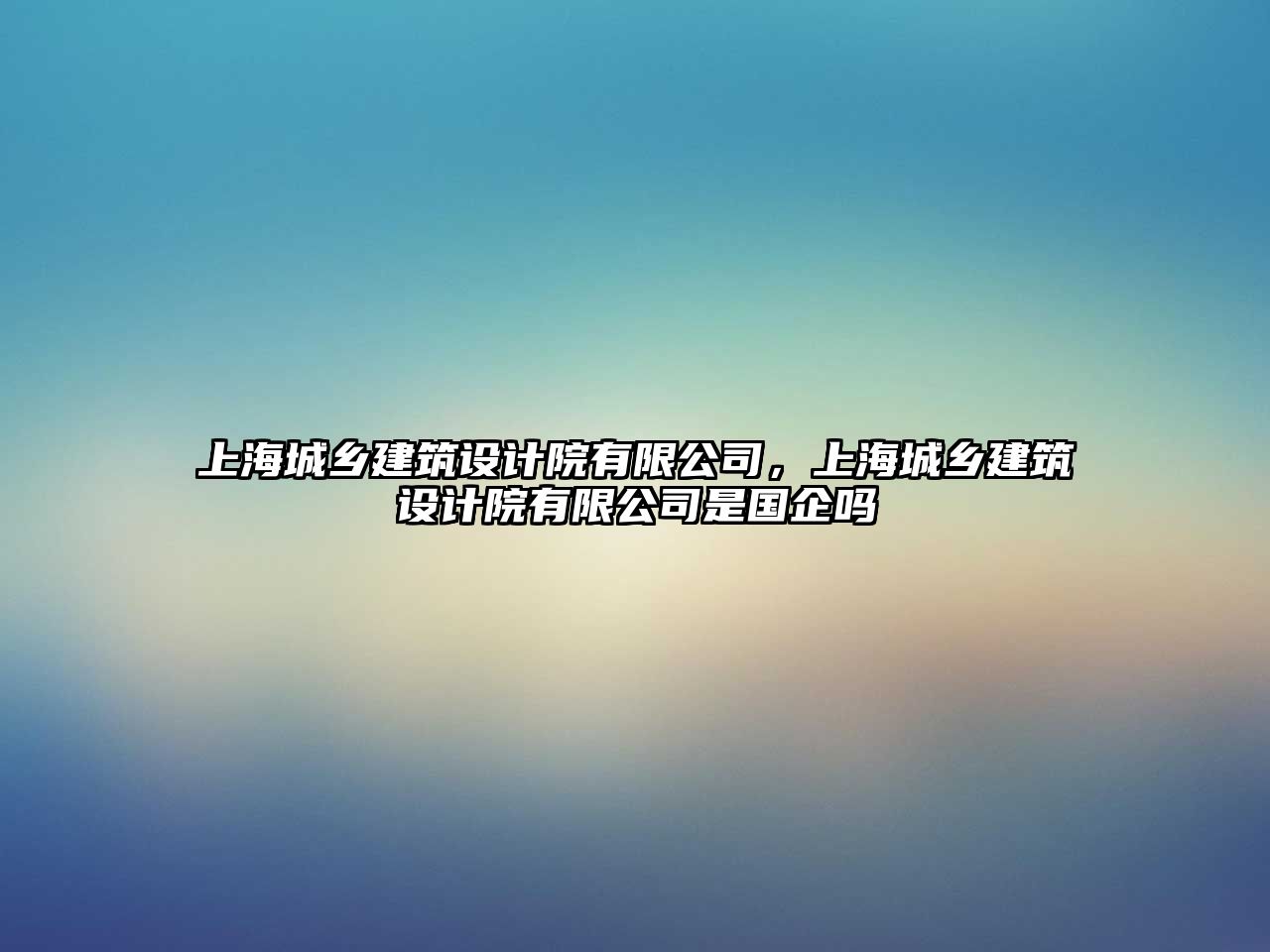 上海城鄉(xiāng)建筑設(shè)計(jì)院有限公司，上海城鄉(xiāng)建筑設(shè)計(jì)院有限公司是國(guó)企嗎