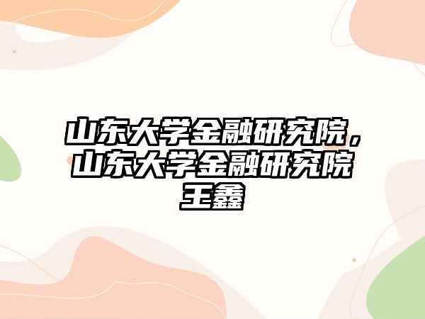 山東大學(xué)金融研究院，山東大學(xué)金融研究院王鑫