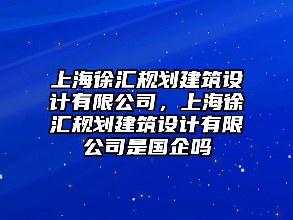 上海徐匯規(guī)劃建筑設(shè)計有限公司，上海徐匯規(guī)劃建筑設(shè)計有限公司是國企嗎