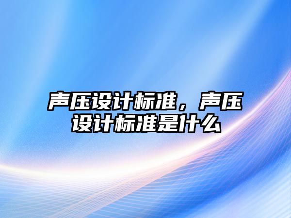 聲壓設(shè)計(jì)標(biāo)準(zhǔn)，聲壓設(shè)計(jì)標(biāo)準(zhǔn)是什么