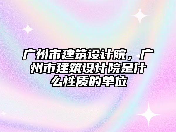 廣州市建筑設(shè)計(jì)院，廣州市建筑設(shè)計(jì)院是什么性質(zhì)的單位