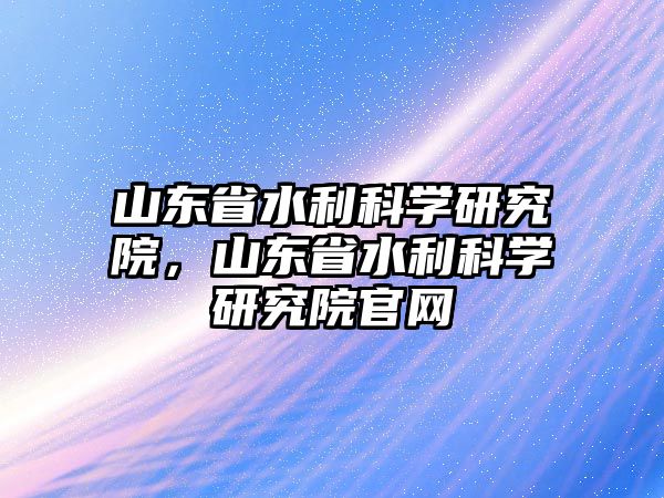 山東省水利科學(xué)研究院，山東省水利科學(xué)研究院官網(wǎng)