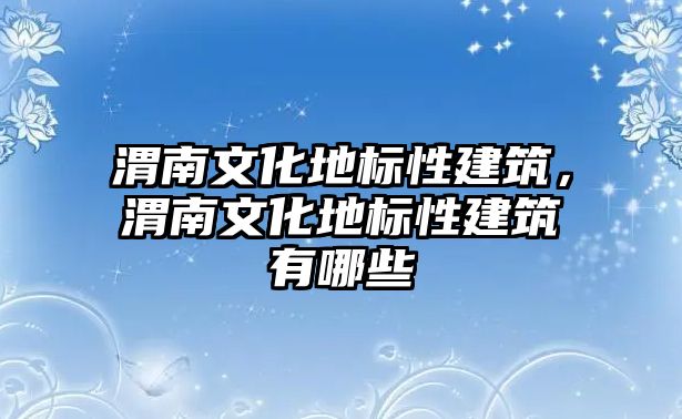 渭南文化地標(biāo)性建筑，渭南文化地標(biāo)性建筑有哪些
