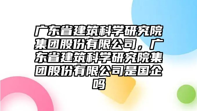 廣東省建筑科學(xué)研究院集團(tuán)股份有限公司，廣東省建筑科學(xué)研究院集團(tuán)股份有限公司是國企嗎