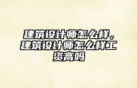 建筑設(shè)計(jì)師怎么樣，建筑設(shè)計(jì)師怎么樣工資高嗎