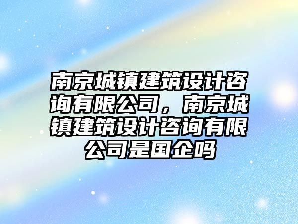 南京城鎮(zhèn)建筑設(shè)計(jì)咨詢有限公司，南京城鎮(zhèn)建筑設(shè)計(jì)咨詢有限公司是國(guó)企嗎