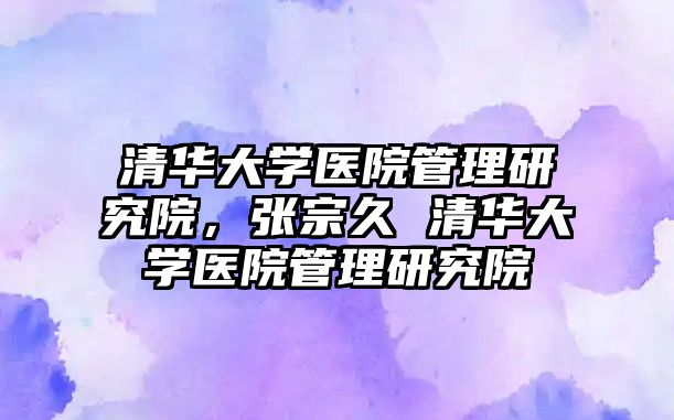 清華大學醫(yī)院管理研究院，張宗久 清華大學醫(yī)院管理研究院