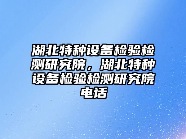 湖北特種設(shè)備檢驗(yàn)檢測(cè)研究院，湖北特種設(shè)備檢驗(yàn)檢測(cè)研究院電話