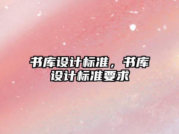 書庫設(shè)計標(biāo)準(zhǔn)，書庫設(shè)計標(biāo)準(zhǔn)要求