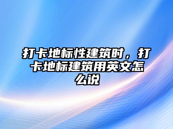 打卡地標(biāo)性建筑時，打卡地標(biāo)建筑用英文怎么說