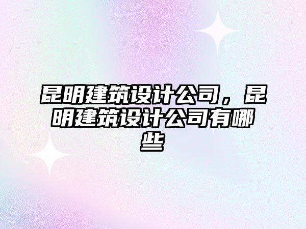 昆明建筑設(shè)計(jì)公司，昆明建筑設(shè)計(jì)公司有哪些