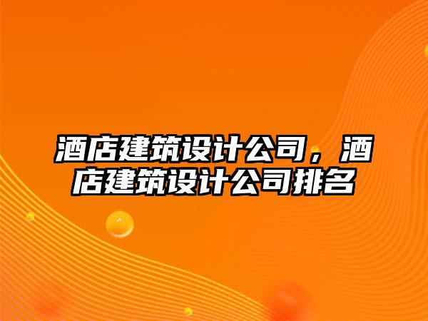 酒店建筑設(shè)計公司，酒店建筑設(shè)計公司排名