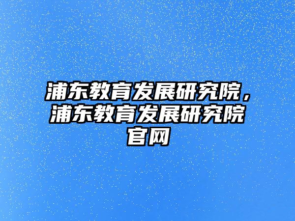 浦東教育發(fā)展研究院，浦東教育發(fā)展研究院官網(wǎng)