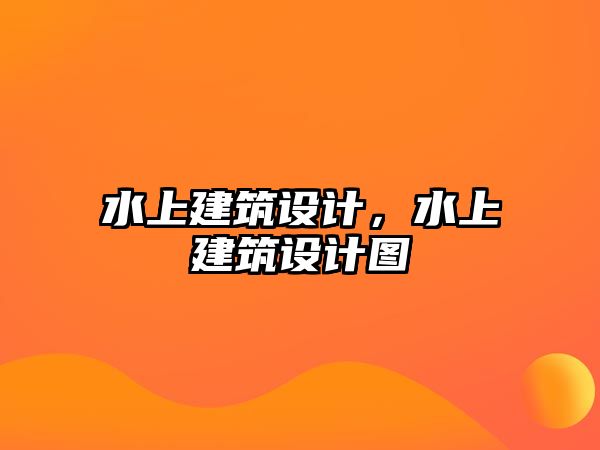 水上建筑設(shè)計(jì)，水上建筑設(shè)計(jì)圖