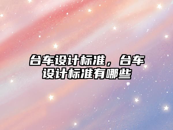 臺(tái)車設(shè)計(jì)標(biāo)準(zhǔn)，臺(tái)車設(shè)計(jì)標(biāo)準(zhǔn)有哪些