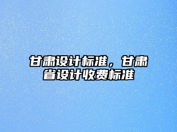 甘肅設(shè)計標(biāo)準(zhǔn)，甘肅省設(shè)計收費(fèi)標(biāo)準(zhǔn)