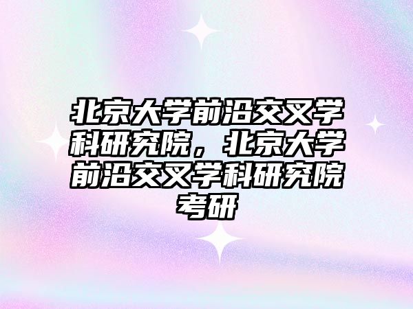 北京大學(xué)前沿交叉學(xué)科研究院，北京大學(xué)前沿交叉學(xué)科研究院考研