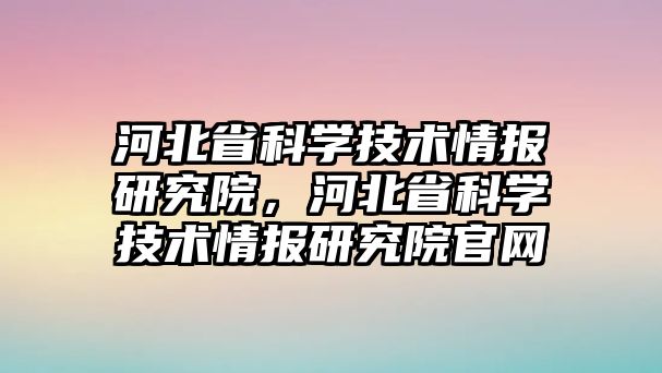 河北省科學(xué)技術(shù)情報(bào)研究院，河北省科學(xué)技術(shù)情報(bào)研究院官網(wǎng)