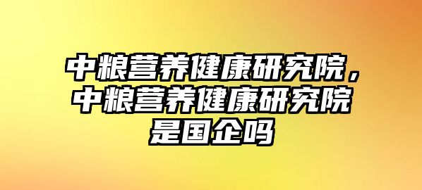 中糧營養(yǎng)健康研究院，中糧營養(yǎng)健康研究院是國企嗎
