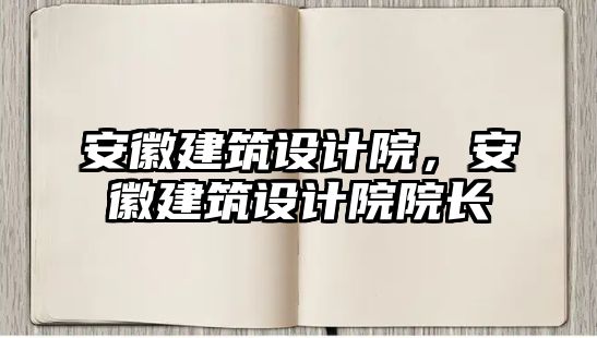 安徽建筑設(shè)計(jì)院，安徽建筑設(shè)計(jì)院院長(zhǎng)