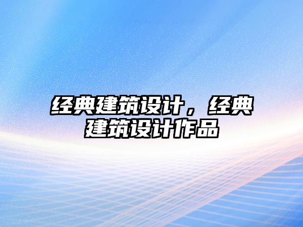 經(jīng)典建筑設(shè)計(jì)，經(jīng)典建筑設(shè)計(jì)作品