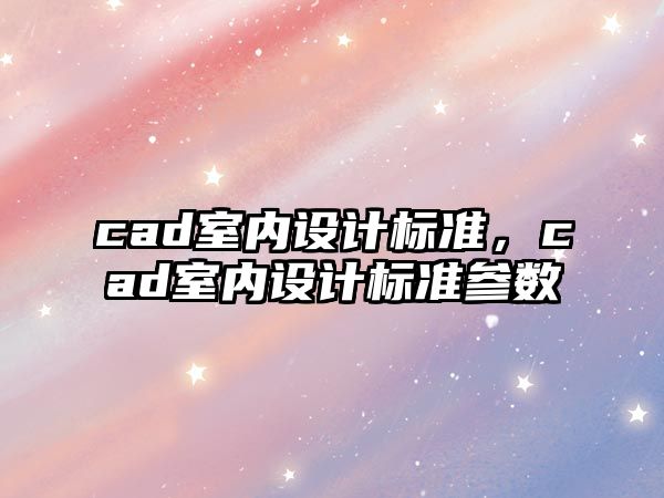 cad室內(nèi)設(shè)計標(biāo)準(zhǔn)，cad室內(nèi)設(shè)計標(biāo)準(zhǔn)參數(shù)