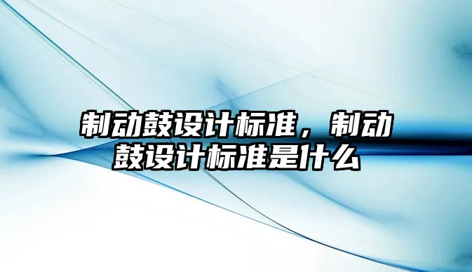 制動(dòng)鼓設(shè)計(jì)標(biāo)準(zhǔn)，制動(dòng)鼓設(shè)計(jì)標(biāo)準(zhǔn)是什么