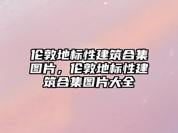 倫敦地標(biāo)性建筑合集圖片，倫敦地標(biāo)性建筑合集圖片大全