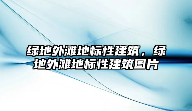 綠地外灘地標性建筑，綠地外灘地標性建筑圖片
