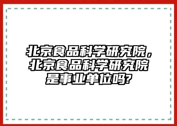 北京食品科學(xué)研究院，北京食品科學(xué)研究院是事業(yè)單位嗎?
