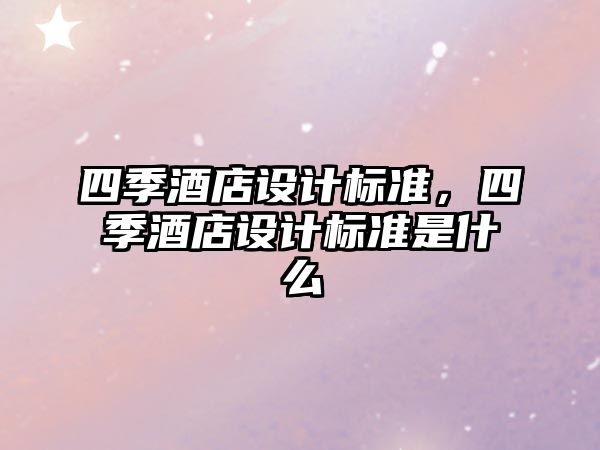 四季酒店設(shè)計(jì)標(biāo)準(zhǔn)，四季酒店設(shè)計(jì)標(biāo)準(zhǔn)是什么